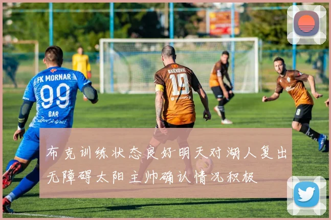 布克训练状态良好明天对湖人复出无障碍太阳主帅确认情况积极