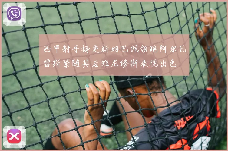 西甲射手榜更新姆巴佩领跑阿尔瓦雷斯紧随其后维尼修斯表现出色