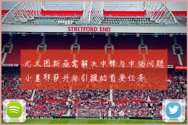 尤文图斯亟需解决中锋与中场问题小基耶萨并非引援的首要任务