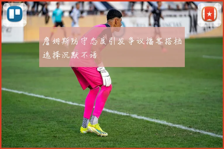 詹姆斯防守态度引发争议播客搭档选择沉默不语