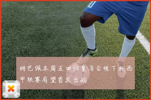 姆巴佩本周五回归皇马合练下轮西甲联赛有望首发出战
