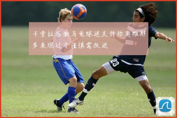 卡索拉感激马竞球迷支持称奥维耶多表现过于谨慎需改进