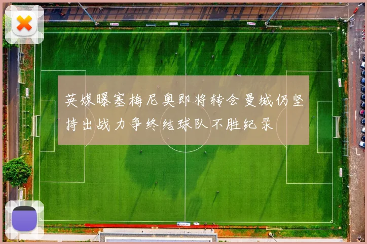 英媒曝塞梅尼奥即将转会曼城仍坚持出战力争终结球队不胜纪录