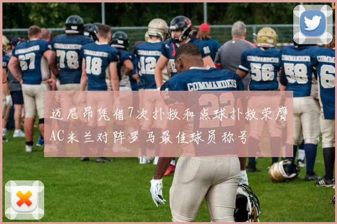 迈尼昂凭借7次扑救和点球扑救荣膺AC米兰对阵罗马最佳球员称号