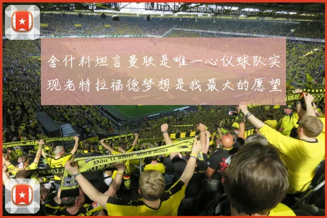 舍什科坦言曼联是唯一心仪球队实现老特拉福德梦想是我最大的愿望