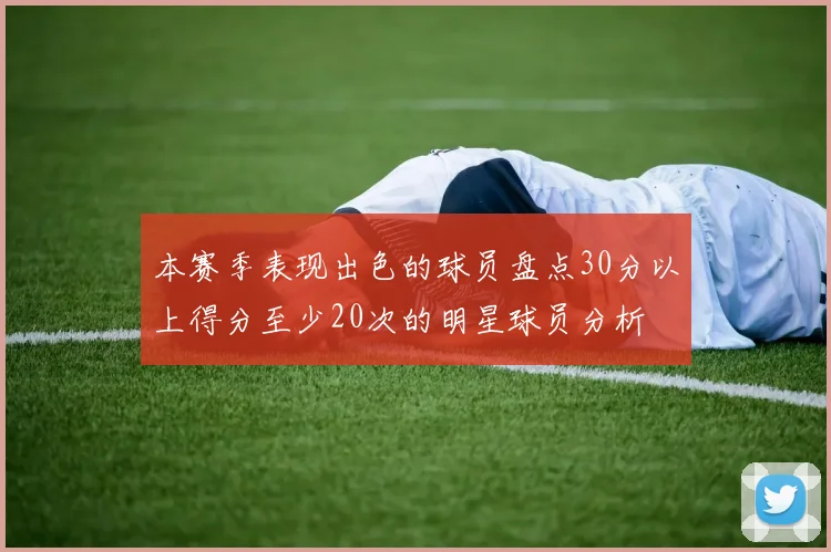 本赛季表现出色的球员盘点30分以上得分至少20次的明星球员分析