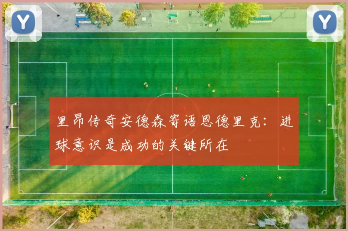 里昂传奇安德森寄语恩德里克：进球意识是成功的关键所在