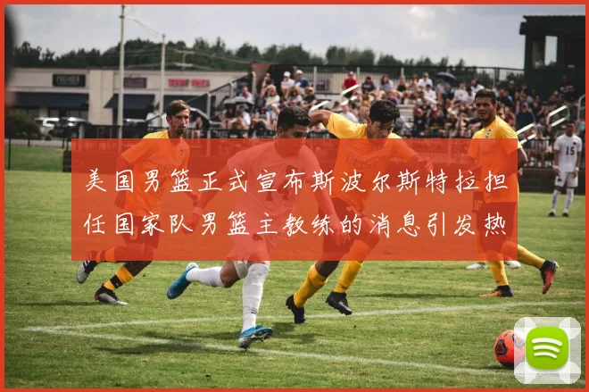 美国男篮正式宣布斯波尔斯特拉担任国家队男篮主教练的消息引发热议