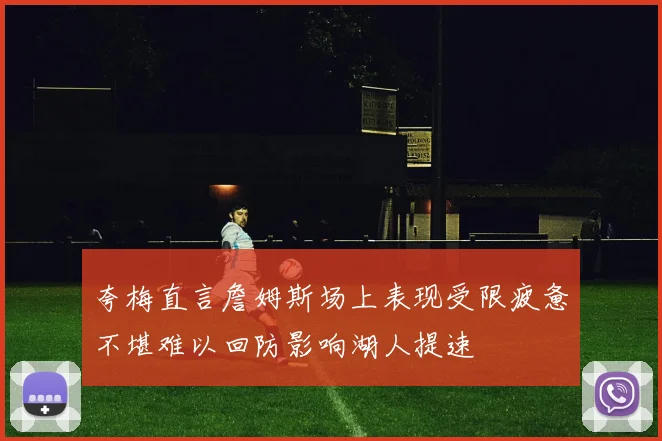夸梅直言詹姆斯场上表现受限疲惫不堪难以回防影响湖人提速