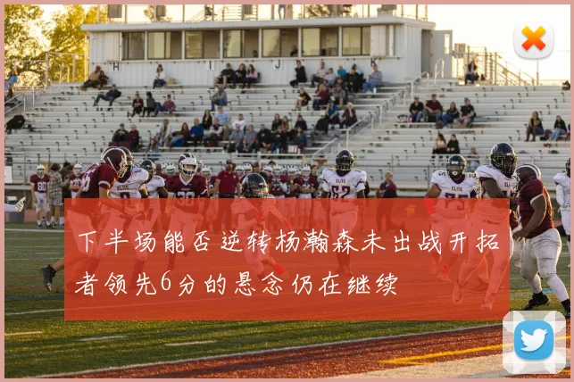 下半场能否逆转杨瀚森未出战开拓者领先6分的悬念仍在继续
