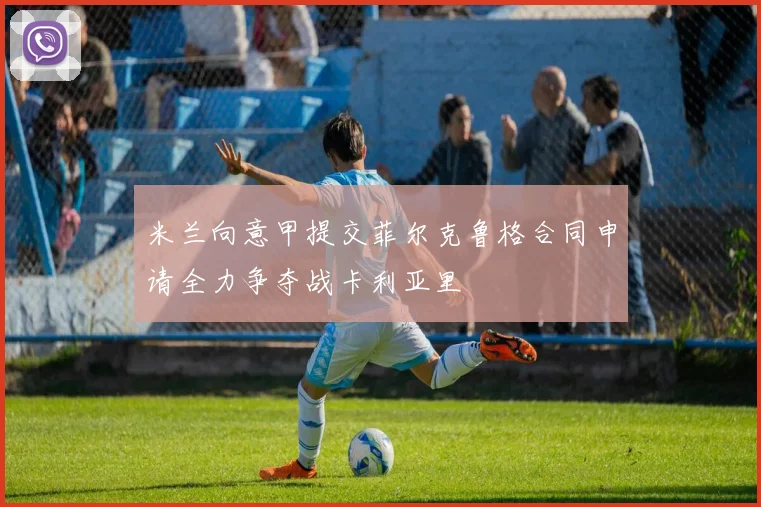 米兰向意甲提交菲尔克鲁格合同申请全力争夺战卡利亚里