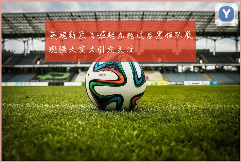 英超新黑马崛起九轮过后黑猫队展现强大实力引发关注