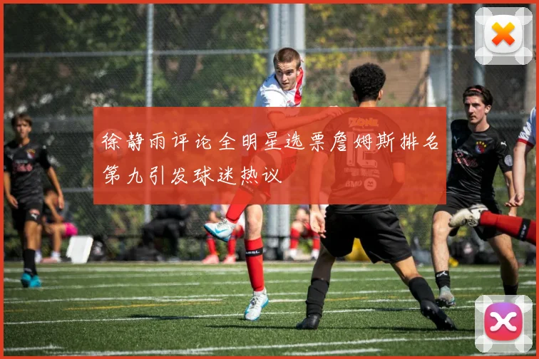 徐静雨评论全明星选票詹姆斯排名第九引发球迷热议