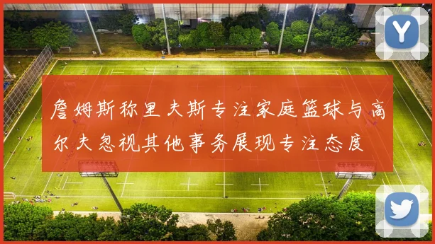 詹姆斯称里夫斯专注家庭篮球与高尔夫忽视其他事务展现专注态度