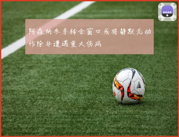 阿森纳冬季转会窗口或将静默无动作除非遭遇重大伤病