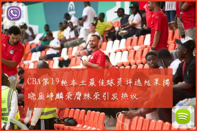 CBA第19轮本土最佳球员评选结果揭晓庞峥麟荣膺殊荣引发热议