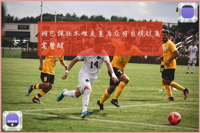 姆巴佩独木难支皇马众将自视过高需警醒