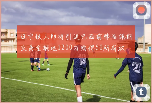辽宁铁人即将引进巴西前锋洛佩斯交易金额达1200万购得50所有权