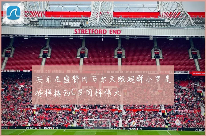 安东尼盛赞内马尔天赋超群小罗是榜样梅西C罗同样伟大