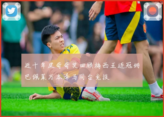 近十年皮奇奇奖回顾梅西五连冠姆巴佩莱万本泽马同台竞技