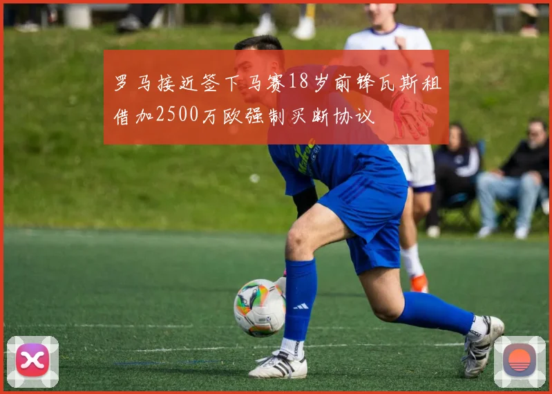 罗马接近签下马赛18岁前锋瓦斯租借加2500万欧强制买断协议