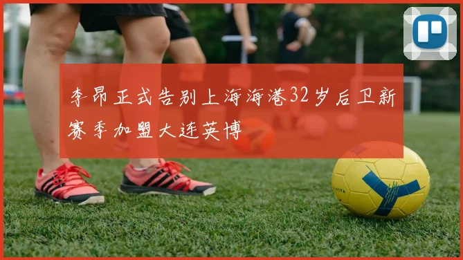李昂正式告别上海海港32岁后卫新赛季加盟大连英博