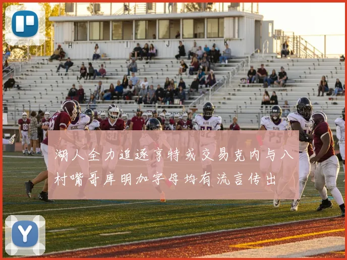 湖人全力追逐亨特或交易克内与八村嘴哥库明加字母均有流言传出