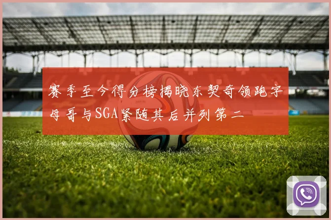 赛季至今得分榜揭晓东契奇领跑字母哥与SGA紧随其后并列第二