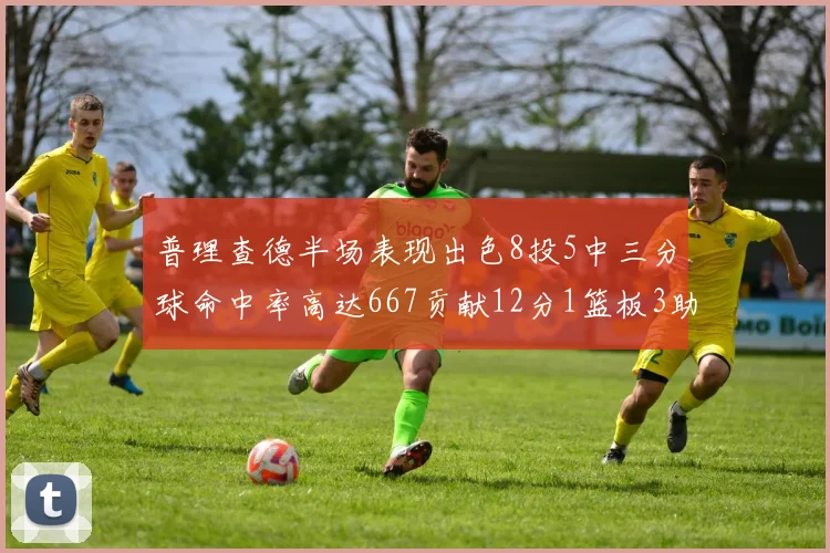 普理查德半场表现出色8投5中三分球命中率高达667贡献12分1篮板3助攻
