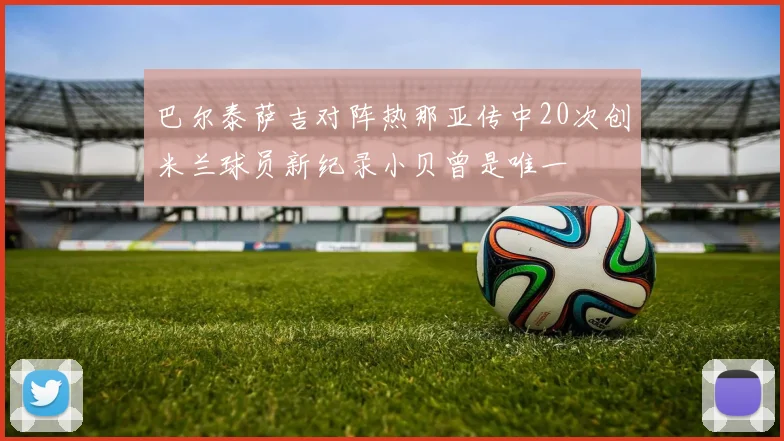 巴尔泰萨吉对阵热那亚传中20次创米兰球员新纪录小贝曾是唯一