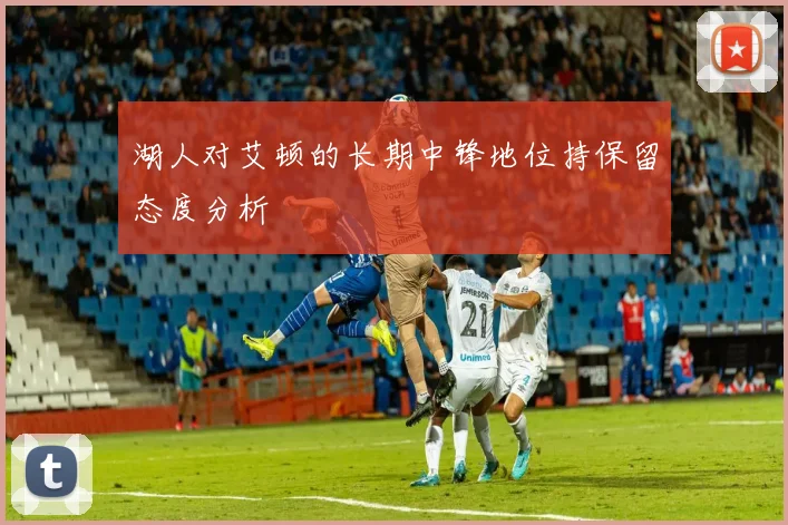 湖人对艾顿的长期中锋地位持保留态度分析