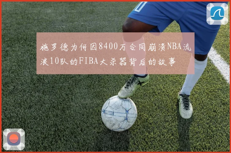 施罗德为何因8400万合同崩溃NBA流浪10队的FIBA大杀器背后的故事