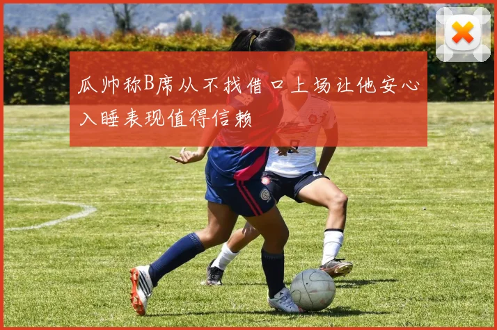 瓜帅称B席从不找借口上场让他安心入睡表现值得信赖