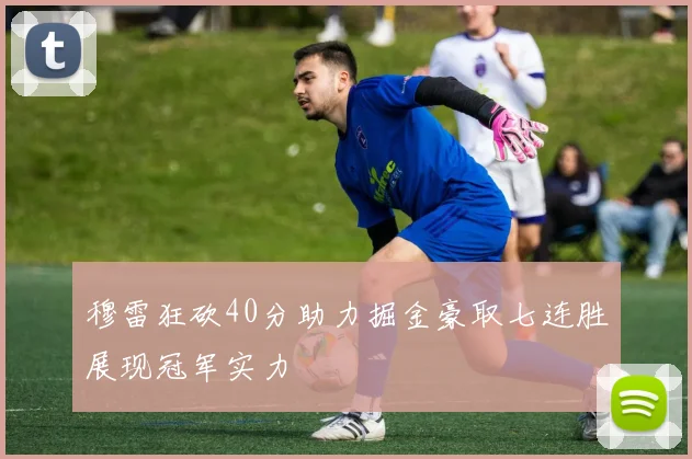 穆雷狂砍40分助力掘金豪取七连胜展现冠军实力