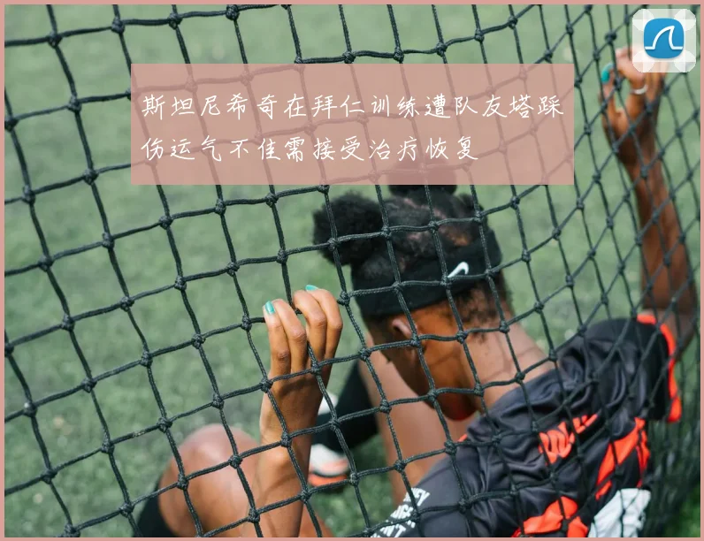 斯坦尼希奇在拜仁训练遭队友塔踩伤运气不佳需接受治疗恢复