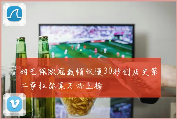 姆巴佩欧冠戴帽仅慢30秒创历史第二萨拉赫莱万均上榜