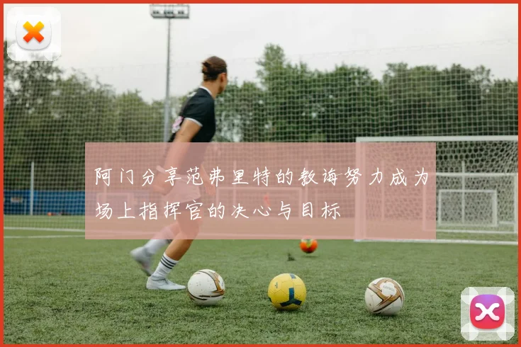 阿门分享范弗里特的教诲努力成为场上指挥官的决心与目标