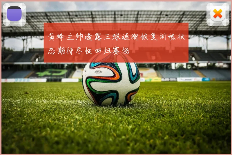 黄蜂主帅透露三球逐渐恢复训练状态期待尽快回归赛场