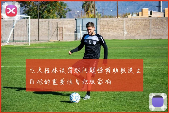 杰夫格林谈罚球问题强调助教设立目标的重要性与积极影响