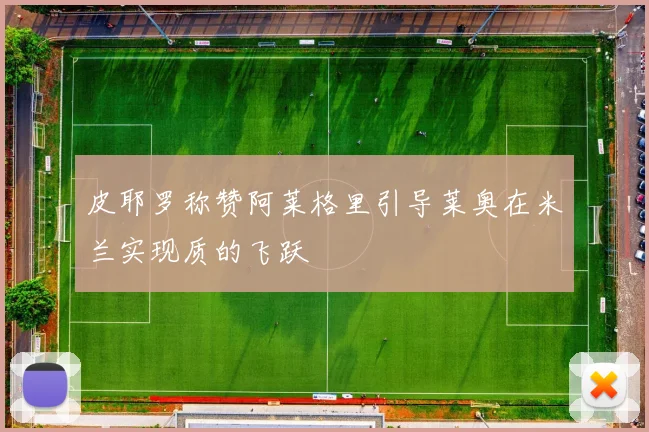 皮耶罗称赞阿莱格里引导莱奥在米兰实现质的飞跃