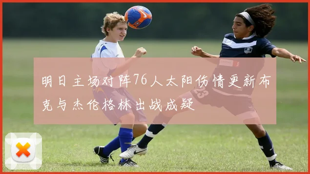 明日主场对阵76人太阳伤情更新布克与杰伦格林出战成疑
