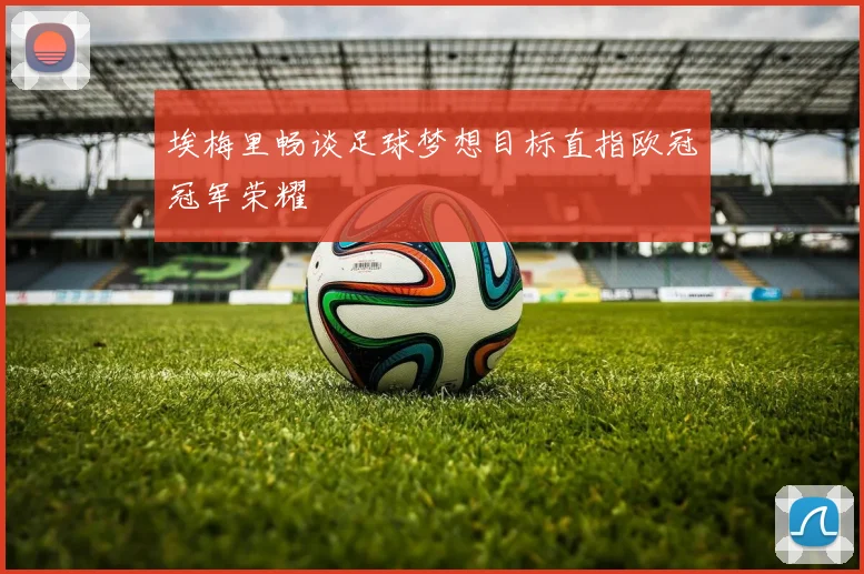 埃梅里畅谈足球梦想目标直指欧冠冠军荣耀