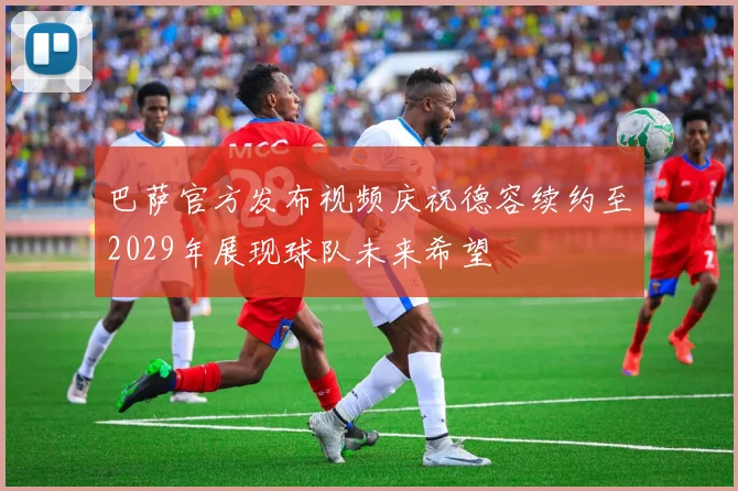 巴萨官方发布视频庆祝德容续约至2029年展现球队未来希望