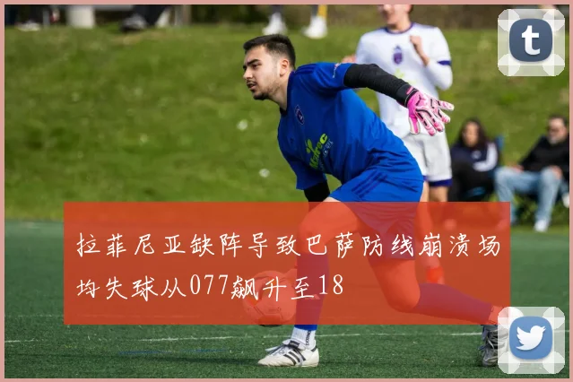 拉菲尼亚缺阵导致巴萨防线崩溃场均失球从077飙升至18
