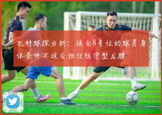 孔特球探分析：适合8号位的球员身体条件不适合担任防守型后腰