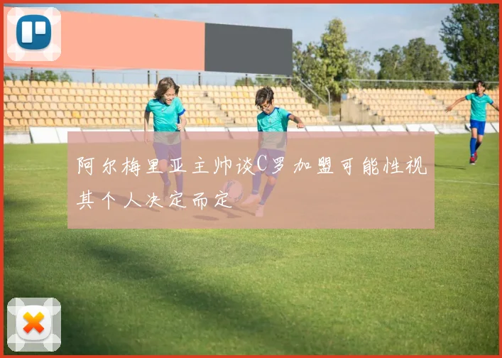 阿尔梅里亚主帅谈C罗加盟可能性视其个人决定而定