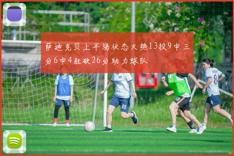 萨迪克贝上半场状态火热13投9中三分6中4狂砍26分助力球队