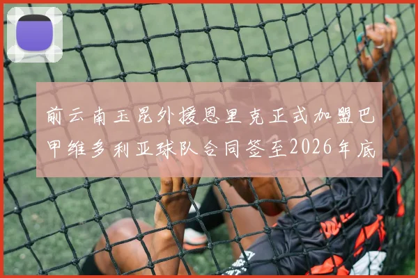 前云南玉昆外援恩里克正式加盟巴甲维多利亚球队合同签至2026年底