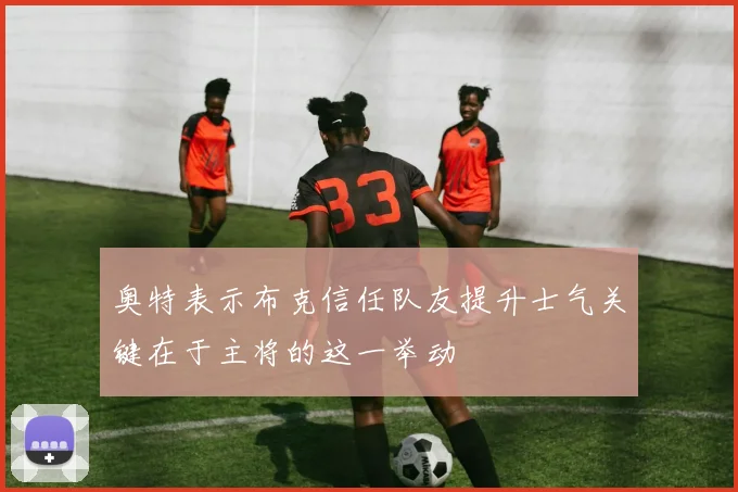 奥特表示布克信任队友提升士气关键在于主将的这一举动