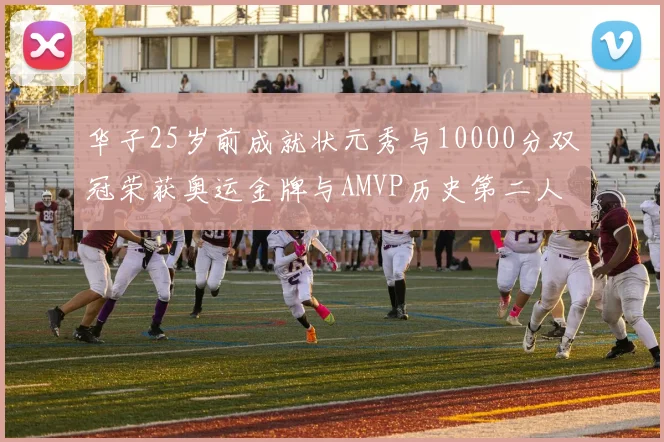 华子25岁前成就状元秀与10000分双冠荣获奥运金牌与AMVP历史第二人比肩老詹